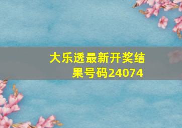 大乐透最新开奖结果号码24074