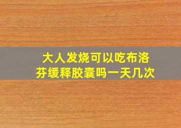 大人发烧可以吃布洛芬缓释胶囊吗一天几次