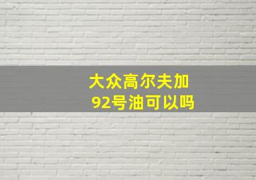 大众高尔夫加92号油可以吗