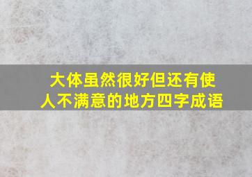 大体虽然很好但还有使人不满意的地方四字成语