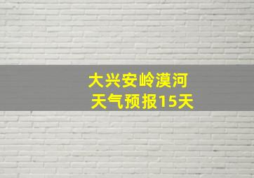 大兴安岭漠河天气预报15天