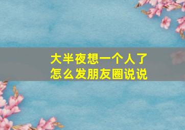 大半夜想一个人了怎么发朋友圈说说