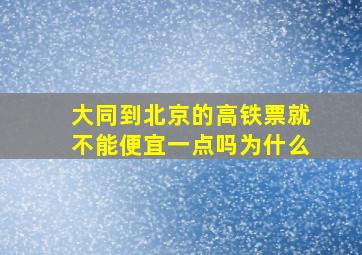 大同到北京的高铁票就不能便宜一点吗为什么