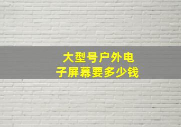 大型号户外电子屏幕要多少钱