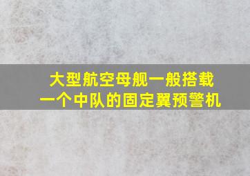 大型航空母舰一般搭载一个中队的固定翼预警机