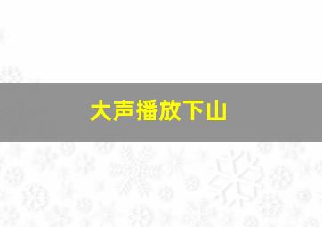 大声播放下山