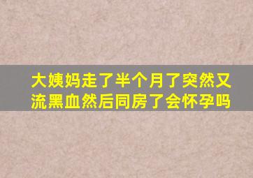 大姨妈走了半个月了突然又流黑血然后同房了会怀孕吗