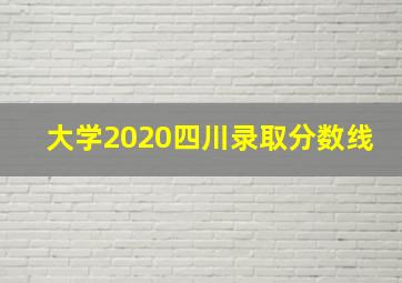 大学2020四川录取分数线