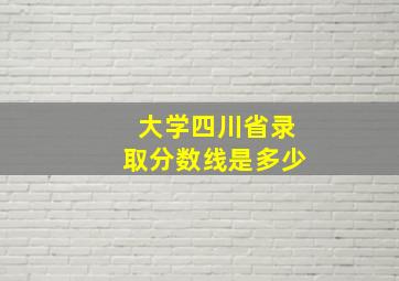 大学四川省录取分数线是多少