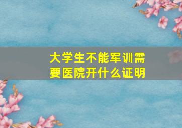 大学生不能军训需要医院开什么证明