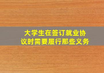 大学生在签订就业协议时需要履行那些义务