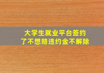 大学生就业平台签约了不想赔违约金不解除