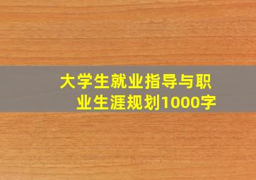 大学生就业指导与职业生涯规划1000字