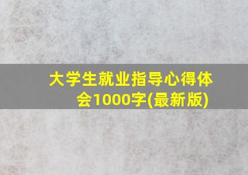 大学生就业指导心得体会1000字(最新版)