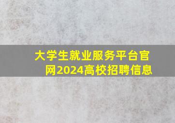 大学生就业服务平台官网2024高校招聘信息