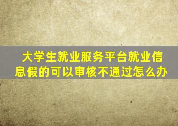 大学生就业服务平台就业信息假的可以审核不通过怎么办