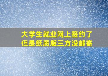 大学生就业网上签约了但是纸质版三方没邮寄