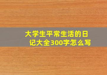 大学生平常生活的日记大全300字怎么写