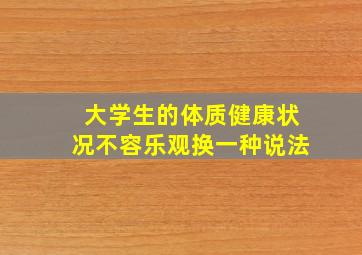 大学生的体质健康状况不容乐观换一种说法