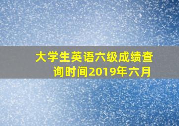 大学生英语六级成绩查询时间2019年六月