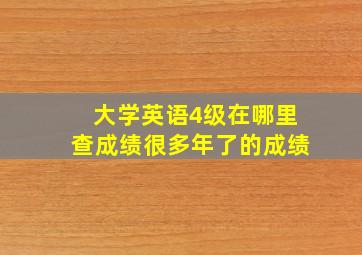 大学英语4级在哪里查成绩很多年了的成绩