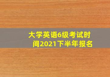 大学英语6级考试时间2021下半年报名