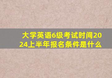 大学英语6级考试时间2024上半年报名条件是什么