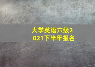 大学英语六级2021下半年报名