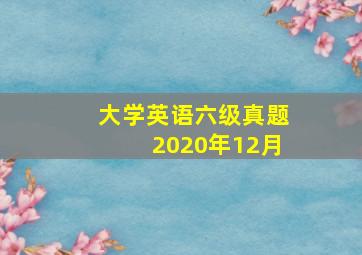 大学英语六级真题2020年12月