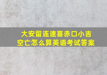 大安留连速喜赤口小吉空亡怎么算英语考试答案