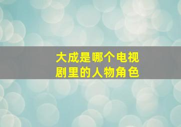 大成是哪个电视剧里的人物角色