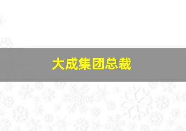 大成集团总裁