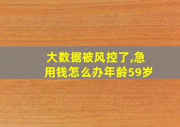 大数据被风控了,急用钱怎么办年龄59岁