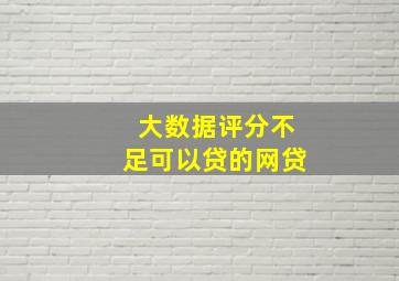 大数据评分不足可以贷的网贷