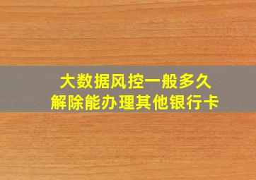 大数据风控一般多久解除能办理其他银行卡