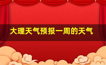 大理天气预报一周的天气