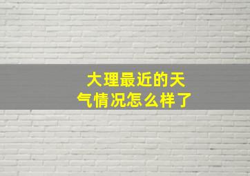 大理最近的天气情况怎么样了