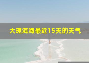 大理洱海最近15天的天气