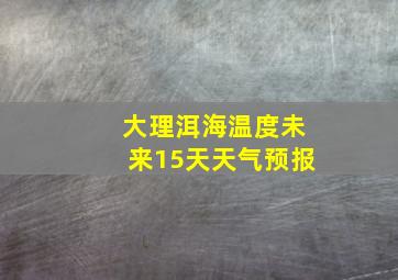 大理洱海温度未来15天天气预报