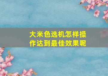 大米色选机怎样操作达到最佳效果呢