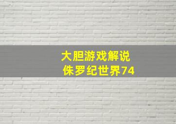 大胆游戏解说侏罗纪世界74