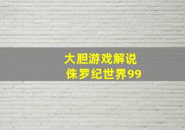 大胆游戏解说侏罗纪世界99