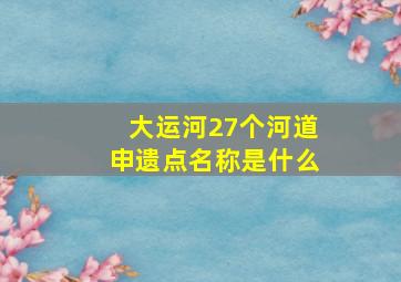 大运河27个河道申遗点名称是什么