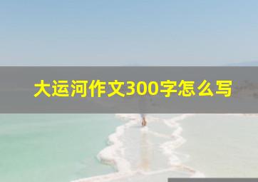 大运河作文300字怎么写