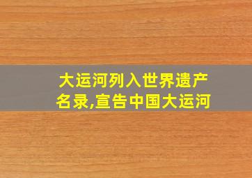 大运河列入世界遗产名录,宣告中国大运河