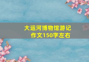 大运河博物馆游记作文150字左右