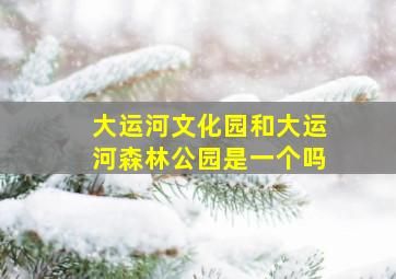 大运河文化园和大运河森林公园是一个吗