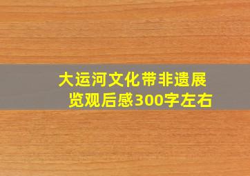 大运河文化带非遗展览观后感300字左右