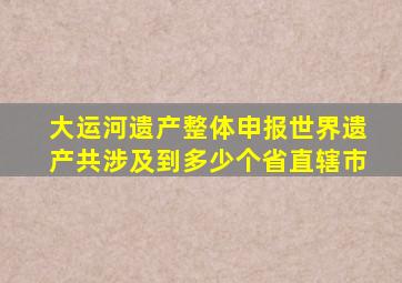 大运河遗产整体申报世界遗产共涉及到多少个省直辖市