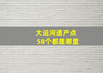 大运河遗产点58个都是哪里